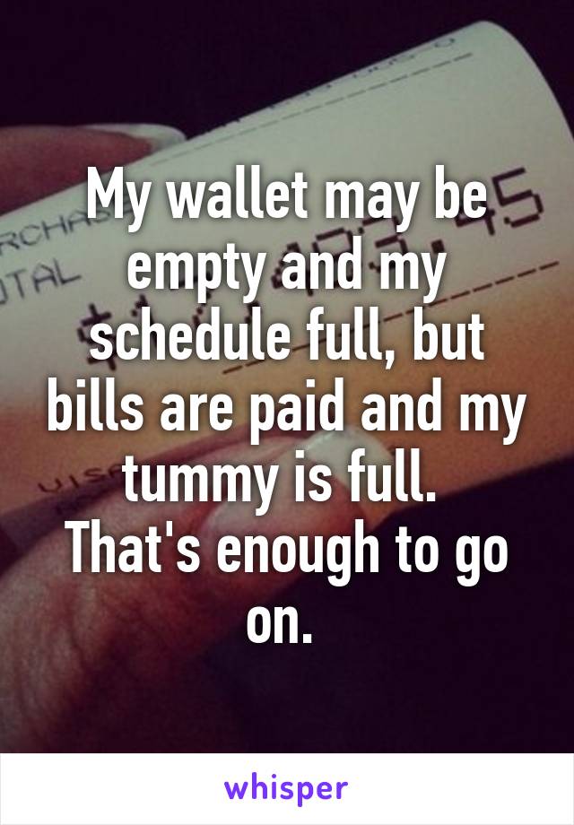 My wallet may be empty and my schedule full, but bills are paid and my tummy is full. 
That's enough to go on. 