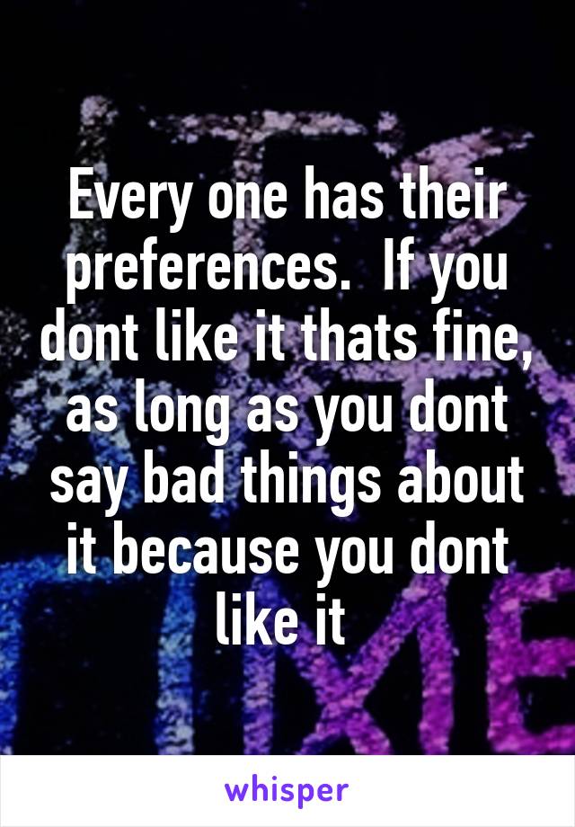 Every one has their preferences.  If you dont like it thats fine, as long as you dont say bad things about it because you dont like it 