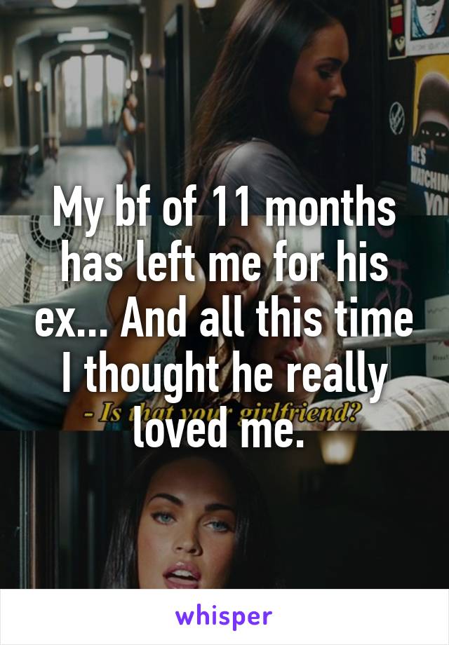 My bf of 11 months has left me for his ex... And all this time I thought he really loved me. 