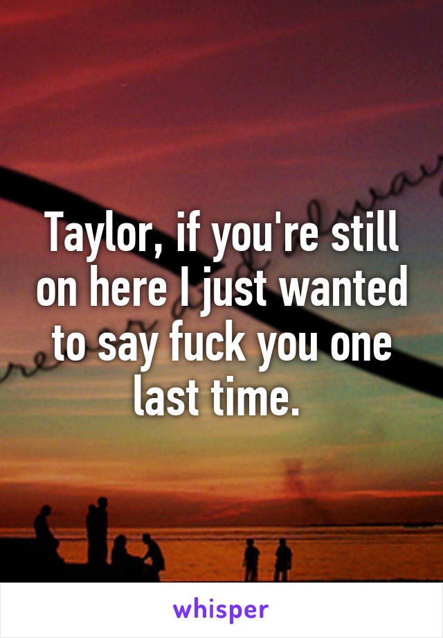 Taylor, if you're still on here I just wanted to say fuck you one last time. 