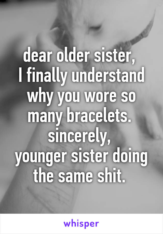 dear older sister, 
I finally understand why you wore so many bracelets. 
sincerely, 
younger sister doing the same shit. 