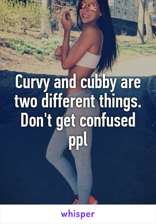 Curvy and cubby are two different things. Don't get confused ppl