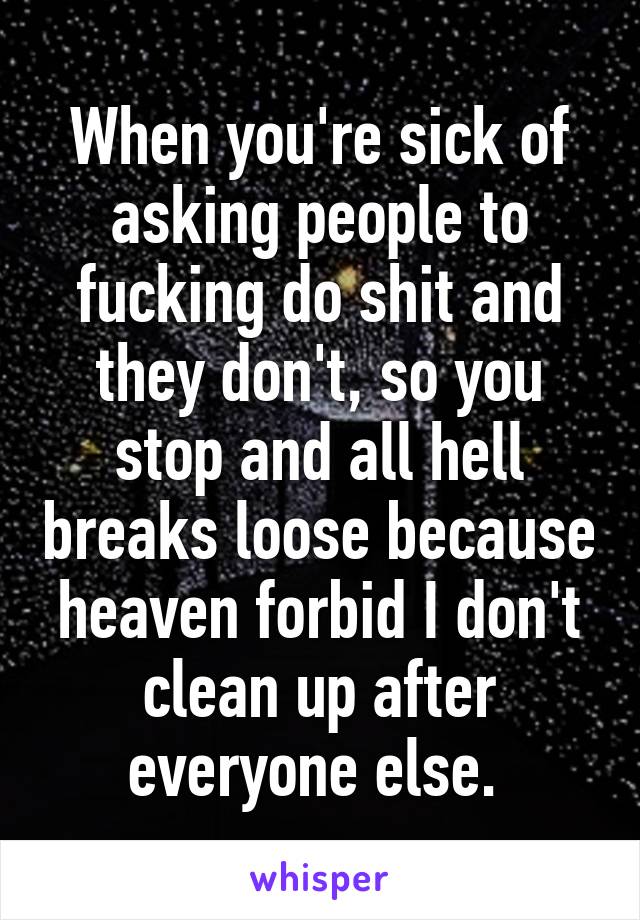 When you're sick of asking people to fucking do shit and they don't, so you stop and all hell breaks loose because heaven forbid I don't clean up after everyone else. 