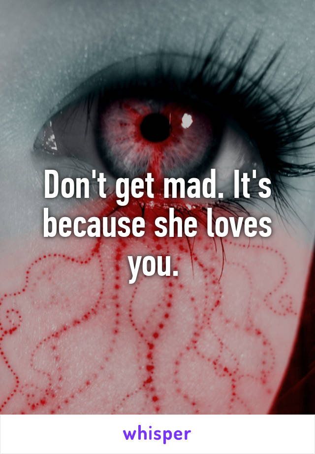Don't get mad. It's because she loves you. 