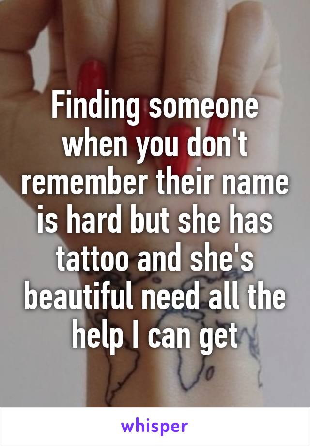 Finding someone when you don't remember their name is hard but she has tattoo and she's beautiful need all the help I can get