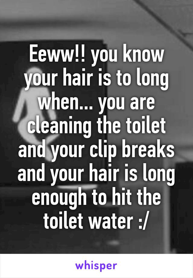 Eeww!! you know your hair is to long when... you are cleaning the toilet and your clip breaks and your hair is long enough to hit the toilet water :/