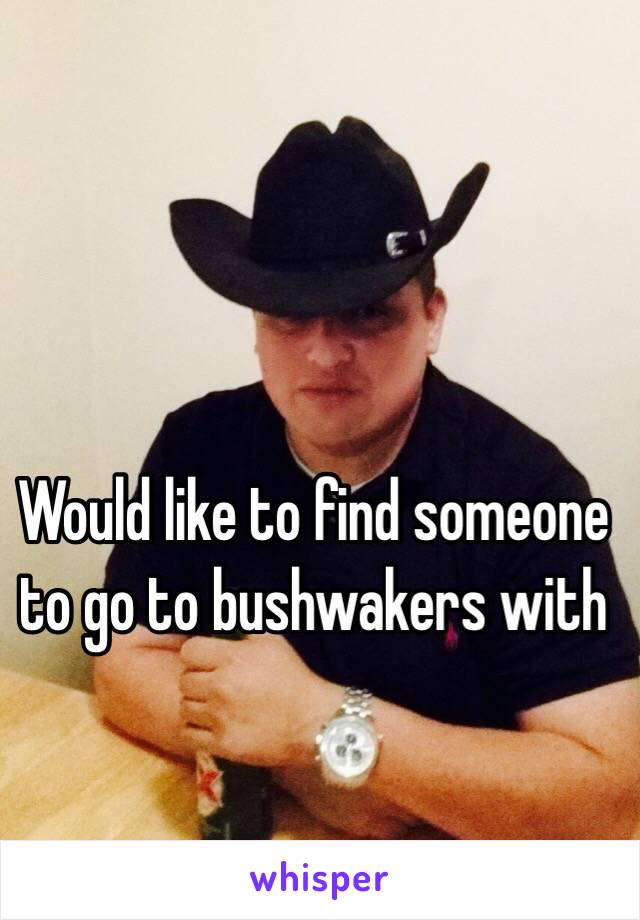 Would like to find someone to go to bushwakers with 