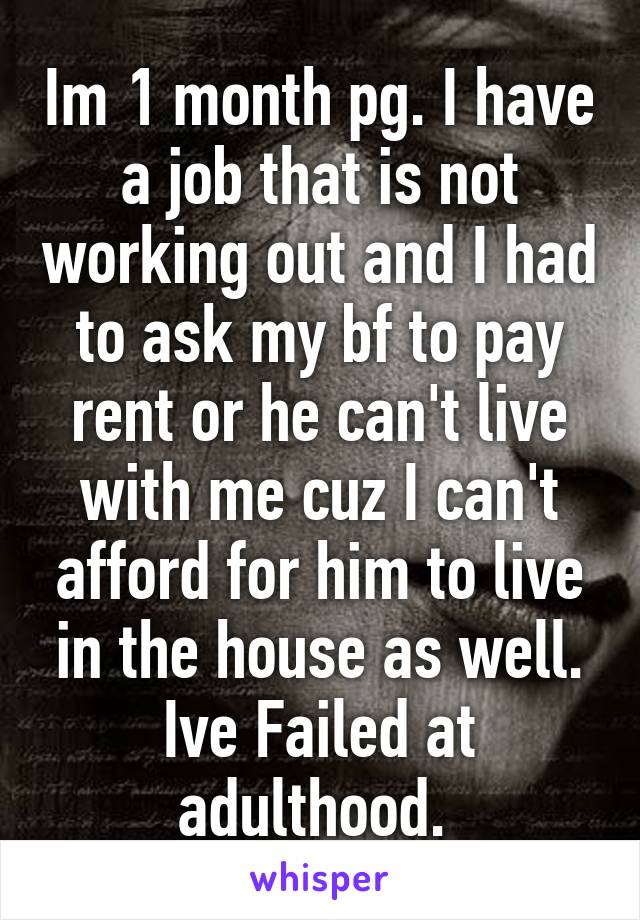 Im 1 month pg. I have a job that is not working out and I had to ask my bf to pay rent or he can't live with me cuz I can't afford for him to live in the house as well. Ive Failed at adulthood. 