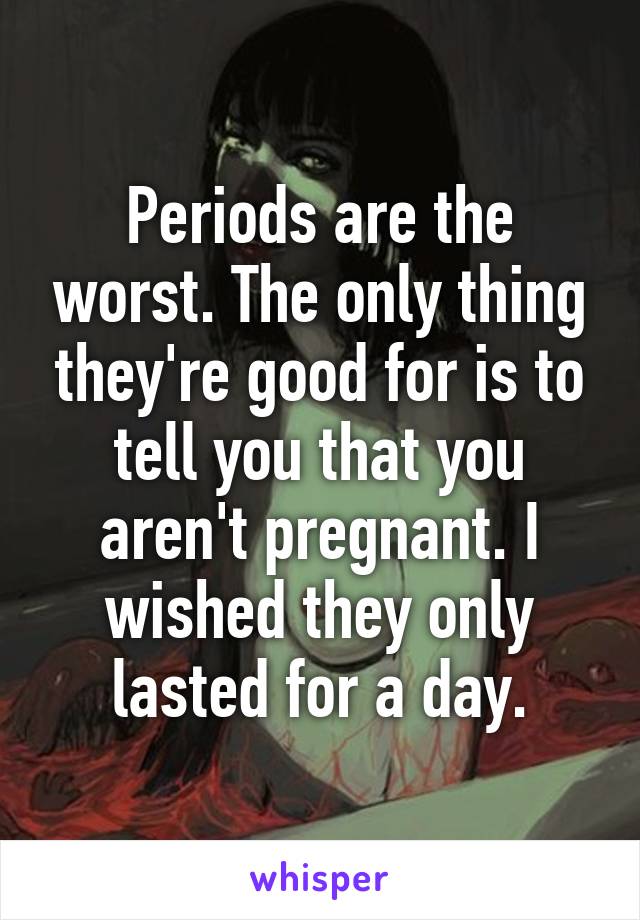 Periods are the worst. The only thing they're good for is to tell you that you aren't pregnant. I wished they only lasted for a day.