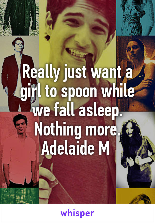 Really just want a girl to spoon while we fall asleep. Nothing more. Adelaide M 