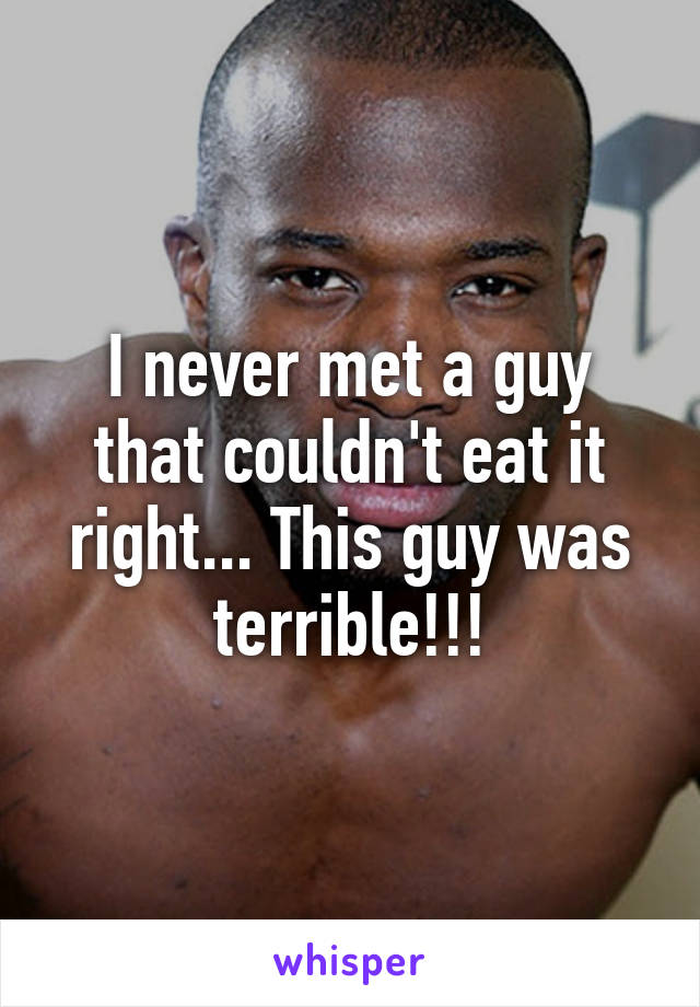 I never met a guy that couldn't eat it right... This guy was terrible!!!