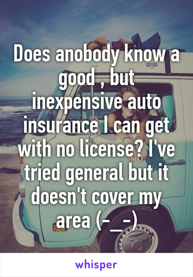 Does anobody know a good , but inexpensive auto insurance I can get with no license? I've tried general but it doesn't cover my area (-_-)