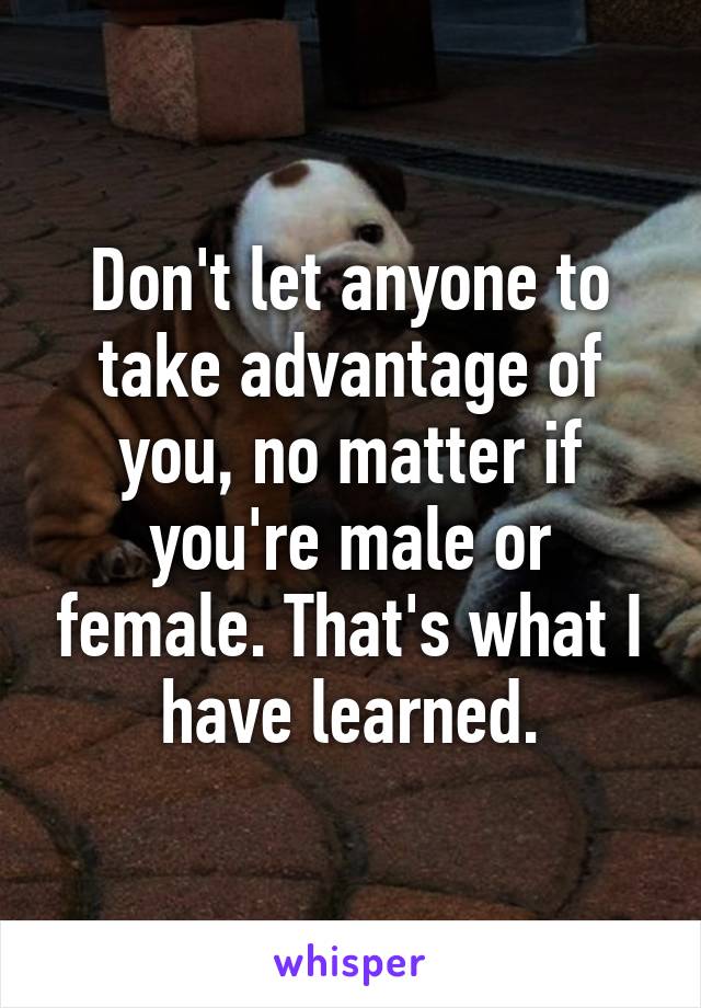 Don't let anyone to take advantage of you, no matter if you're male or female. That's what I have learned.