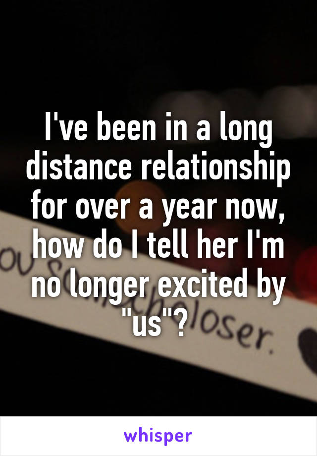 I've been in a long distance relationship for over a year now, how do I tell her I'm no longer excited by "us"? 