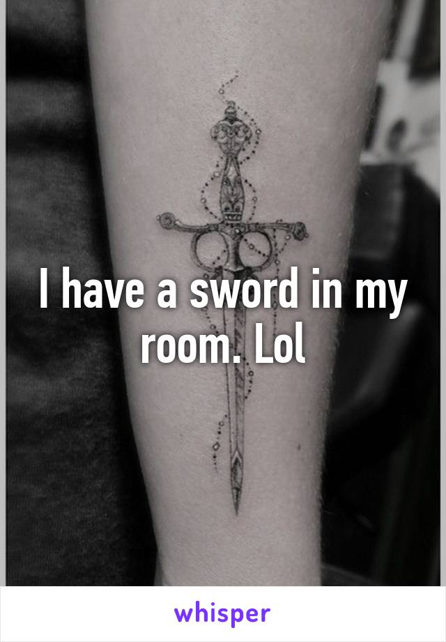 I have a sword in my room. Lol