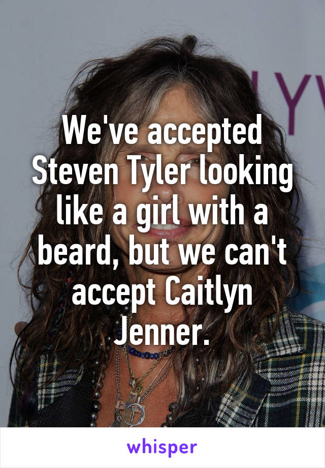 We've accepted Steven Tyler looking like a girl with a beard, but we can't accept Caitlyn Jenner.