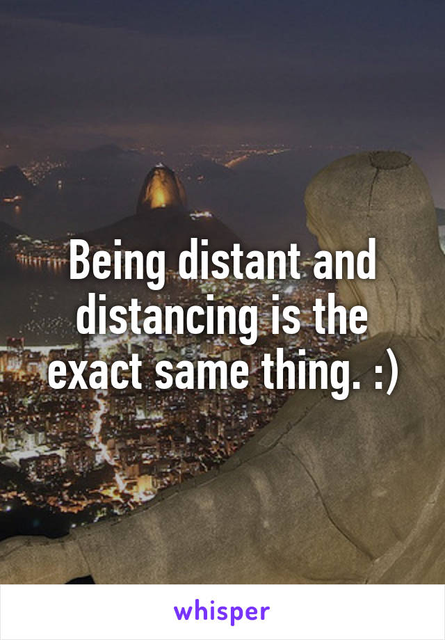 Being distant and distancing is the exact same thing. :)