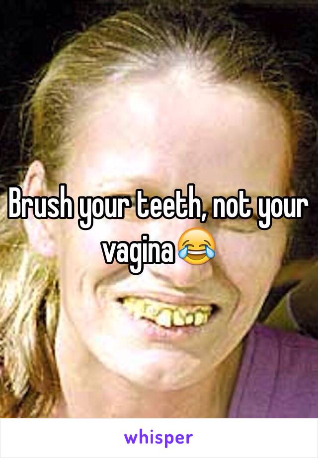 Brush your teeth, not your vagina😂