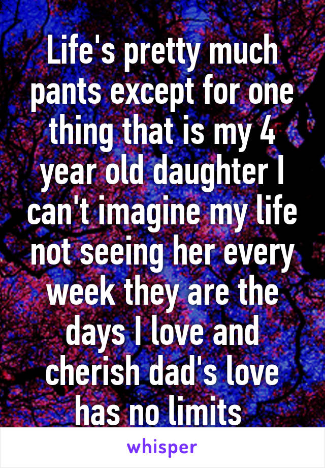 Life's pretty much pants except for one thing that is my 4 year old daughter I can't imagine my life not seeing her every week they are the days I love and cherish dad's love has no limits 