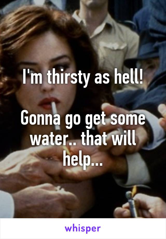 I'm thirsty as hell!

Gonna go get some water.. that will help...