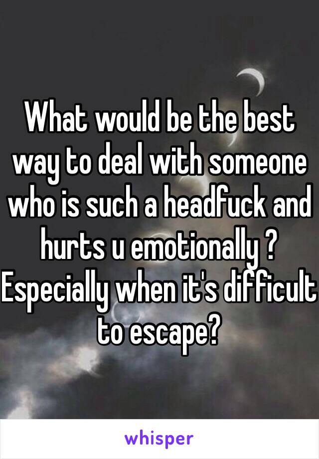 What would be the best way to deal with someone who is such a headfuck and hurts u emotionally ? Especially when it's difficult to escape?
