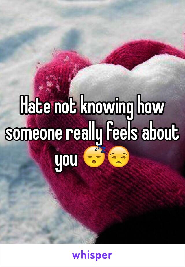 Hate not knowing how someone really feels about you 😴😒