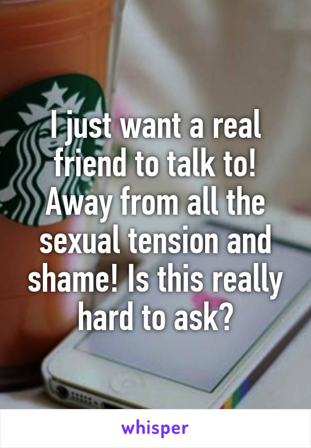 I just want a real friend to talk to! Away from all the sexual tension and shame! Is this really hard to ask?