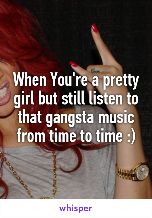 When You're a pretty girl but still listen to that gangsta music from time to time :)