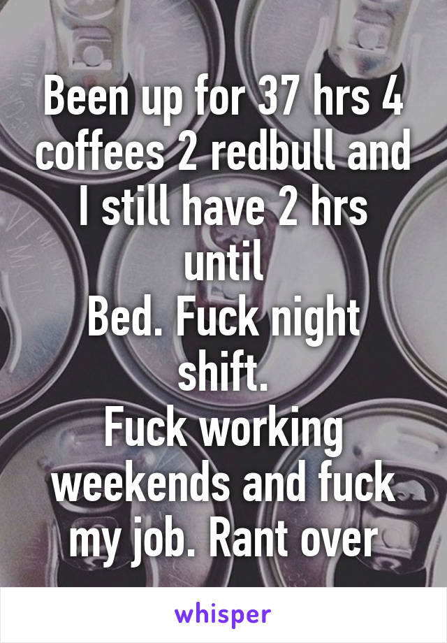 Been up for 37 hrs 4 coffees 2 redbull and
I still have 2 hrs until
Bed. Fuck night shift.
Fuck working weekends and fuck my job. Rant over