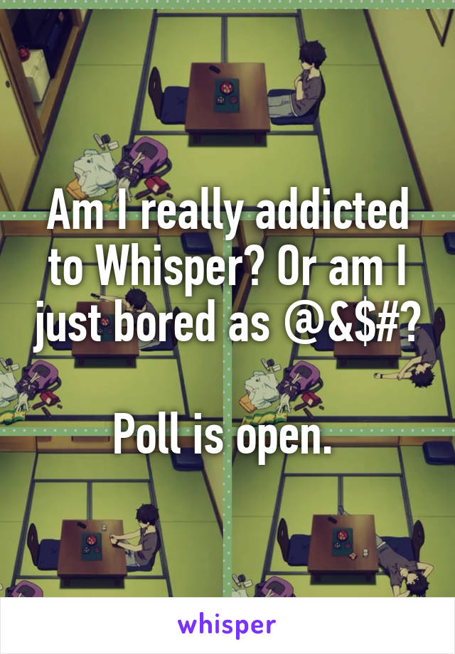 Am I really addicted to Whisper? Or am I just bored as @&$#?

Poll is open. 