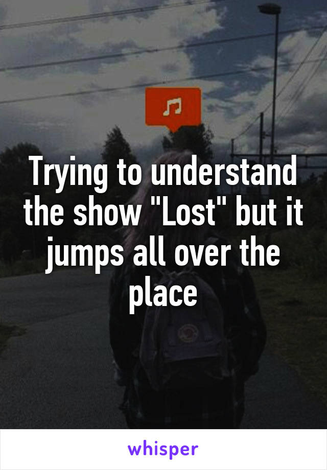 Trying to understand the show "Lost" but it jumps all over the place