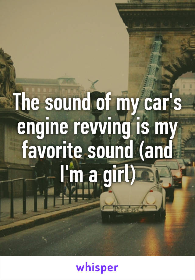 The sound of my car's engine revving is my favorite sound (and I'm a girl)