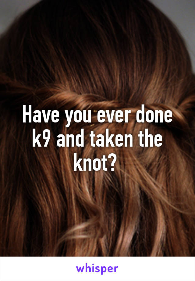 Have you ever done k9 and taken the knot? 