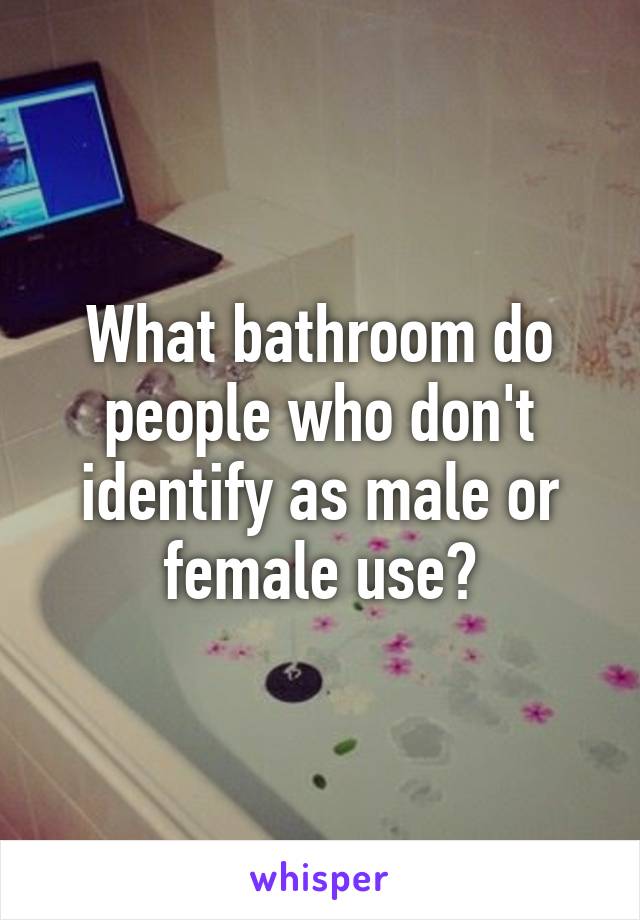 What bathroom do people who don't identify as male or female use?