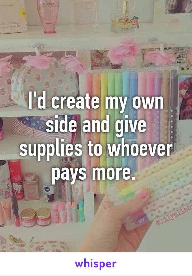 I'd create my own side and give supplies to whoever pays more. 