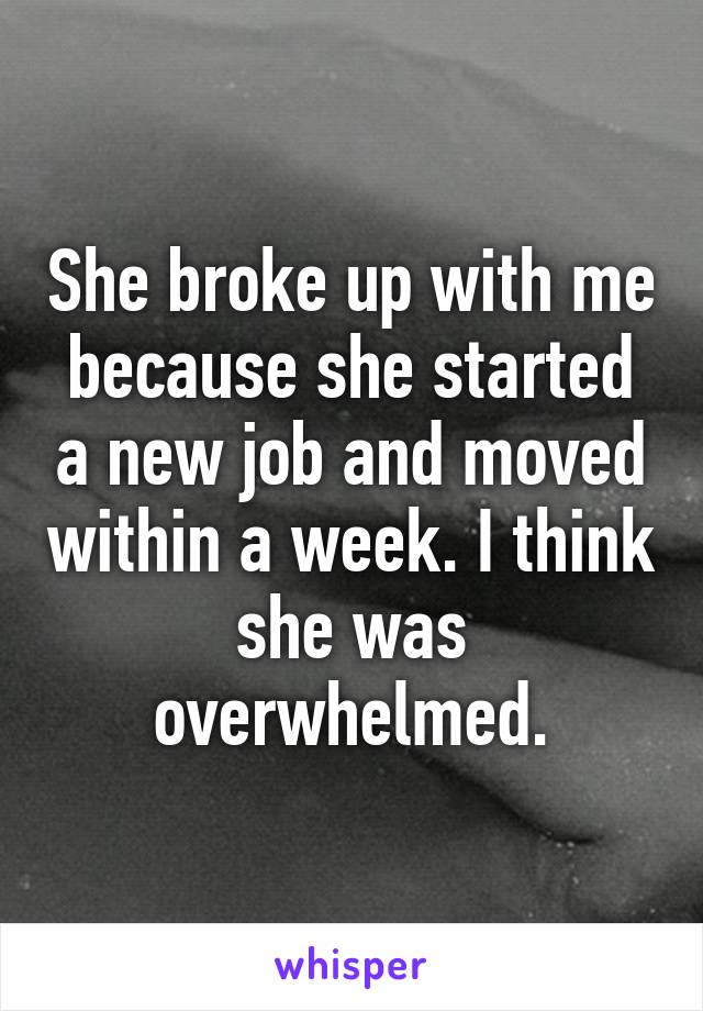 She broke up with me because she started a new job and moved within a week. I think she was overwhelmed.