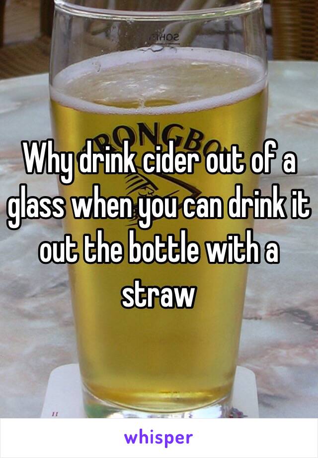 Why drink cider out of a glass when you can drink it out the bottle with a straw