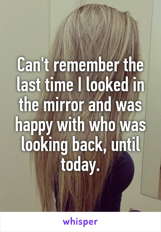 Can't remember the last time I looked in the mirror and was happy with who was looking back, until today.