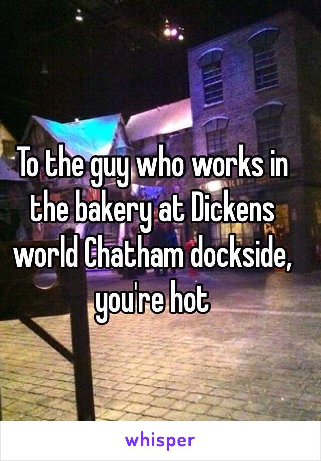 To the guy who works in the bakery at Dickens world Chatham dockside, you're hot 