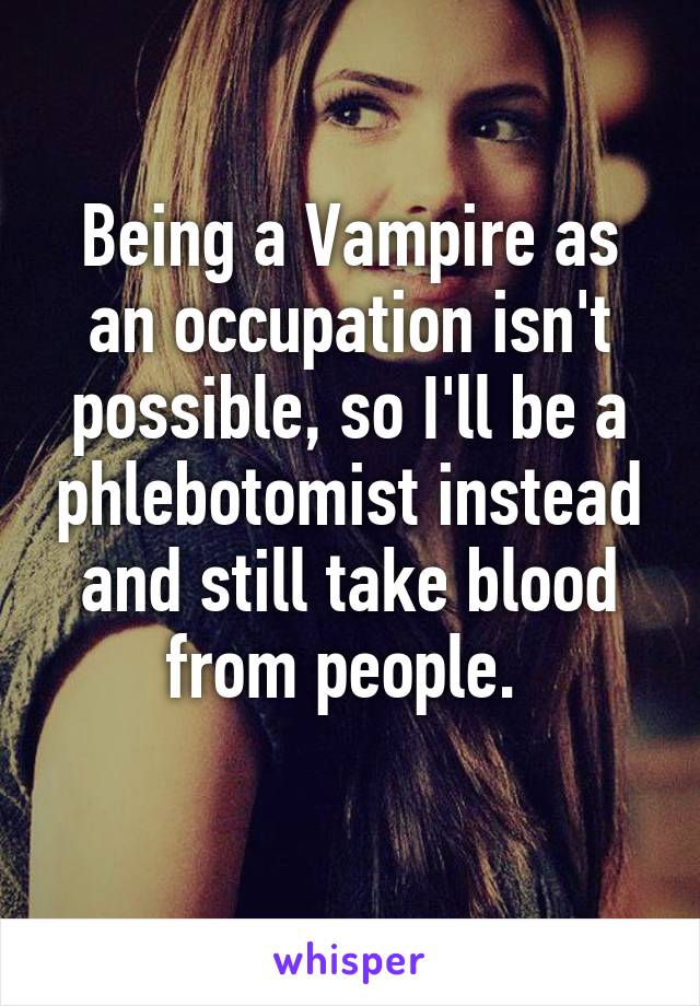Being a Vampire as an occupation isn't possible, so I'll be a phlebotomist instead and still take blood from people. 
