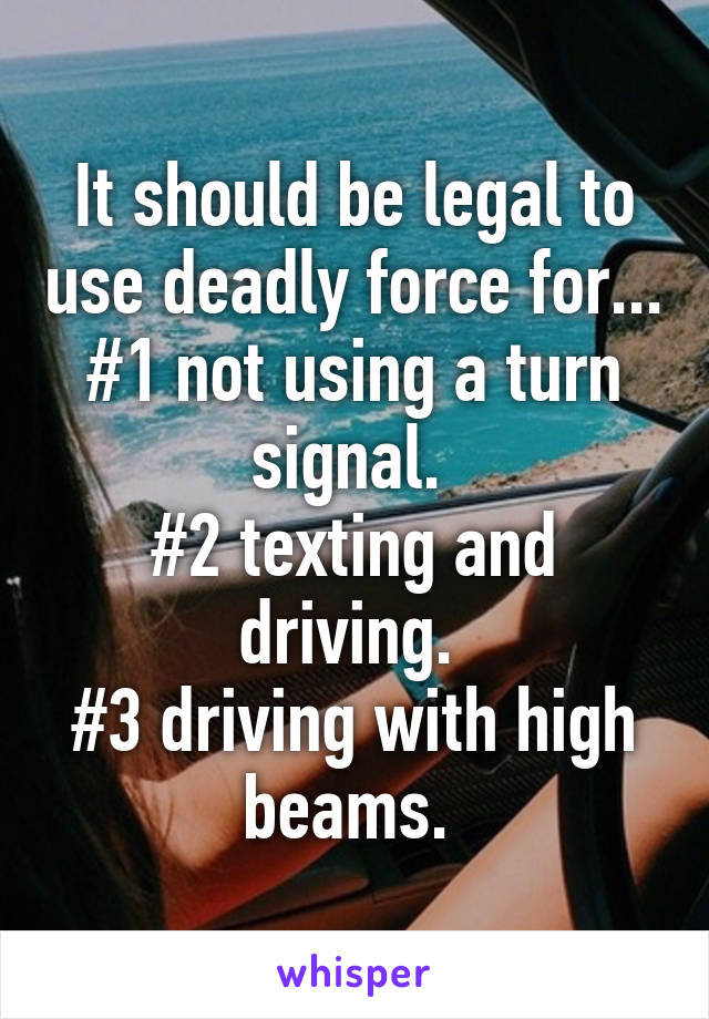 It should be legal to use deadly force for...
#1 not using a turn signal. 
#2 texting and driving. 
#3 driving with high beams. 