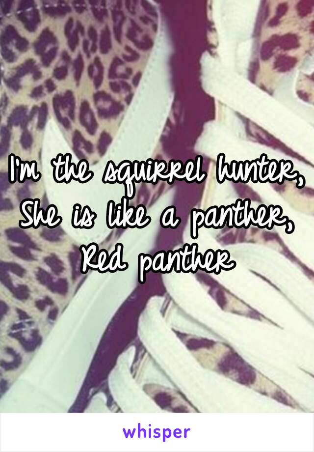 I'm the squirrel hunter,
She is like a panther,
Red panther