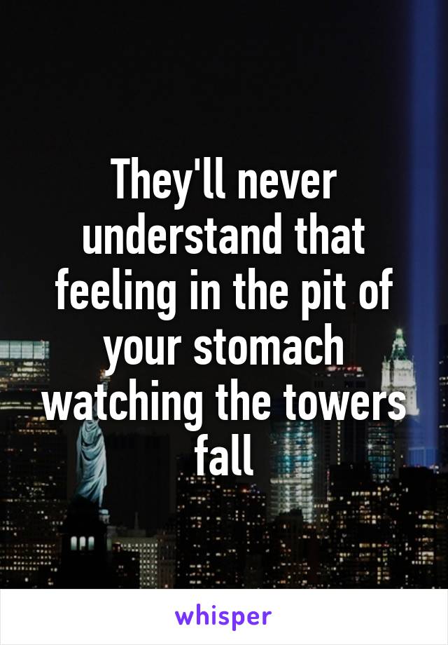 They'll never understand that feeling in the pit of your stomach watching the towers fall
