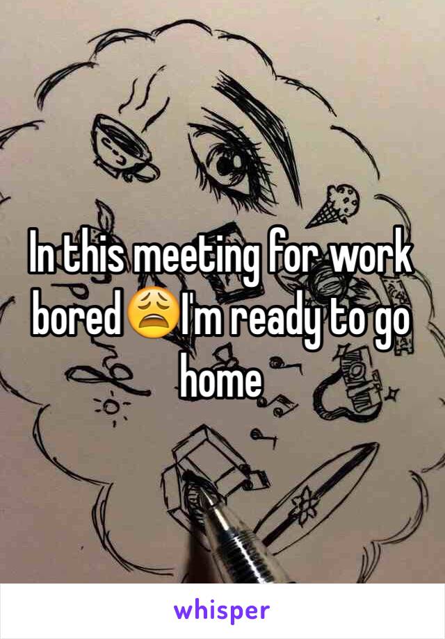 In this meeting for work bored😩I'm ready to go home 