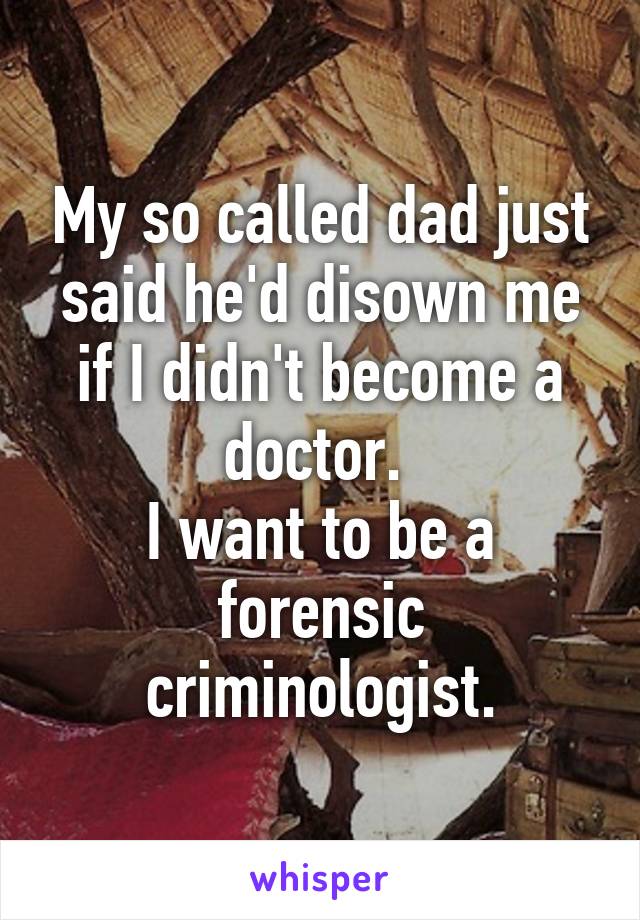 My so called dad just said he'd disown me if I didn't become a doctor. 
I want to be a forensic criminologist.