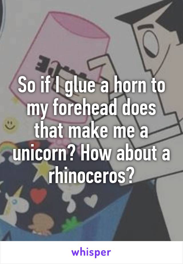 So if I glue a horn to my forehead does that make me a unicorn? How about a rhinoceros?