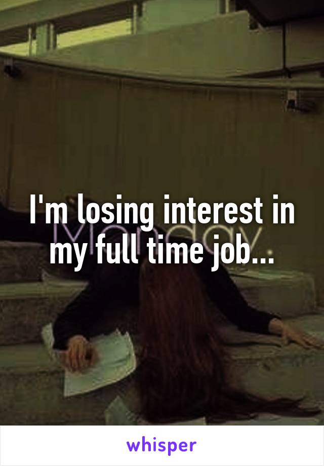 I'm losing interest in my full time job...