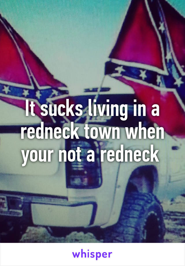 It sucks living in a redneck town when your not a redneck 