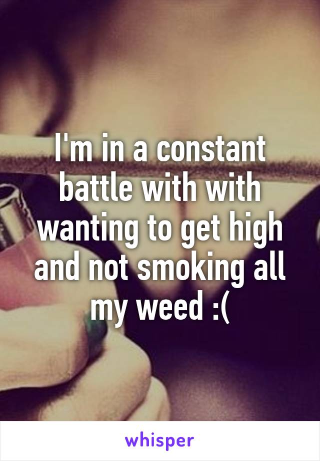 I'm in a constant battle with with wanting to get high and not smoking all my weed :(