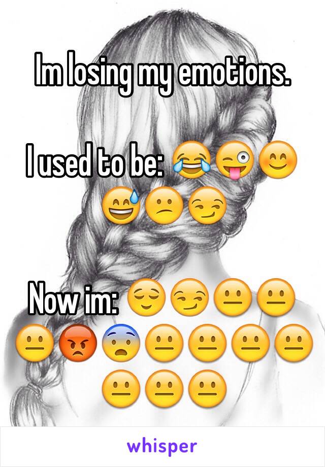 Im losing my emotions. 

I used to be: 😂😜😊😅😕😏

Now im: 😌😏😐😐😐😡😨😐😐😐😐😐😐😐